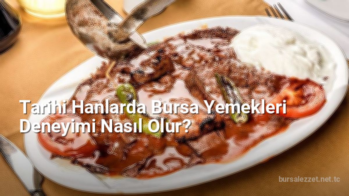Tarihi Hanlarda Bursa Yemekleri Deneyimi Nasıl Olur? - bursalezzet.net.tc